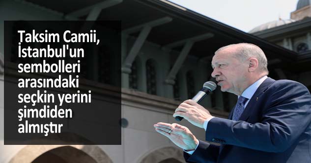 “Taksim Camii, İstanbul'un sembolleri arasındaki seçkin yerini şimdiden almıştır”