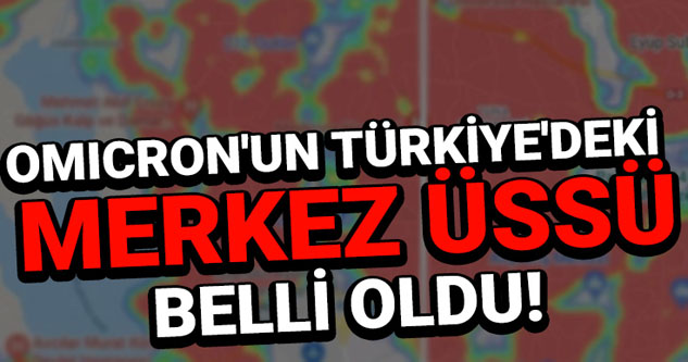 Omicron'un Türkiye'deki merkez üssü belli oldu!