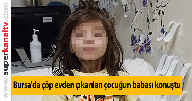 Bursa'da çöp evden çıkarılan çocuğun babası konuştu