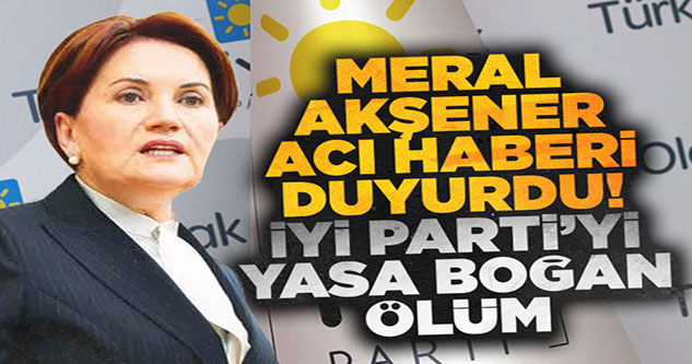 Meral Akşener acı haberi duyurdu! İYİ Parti'yi yasa boğan ölüm