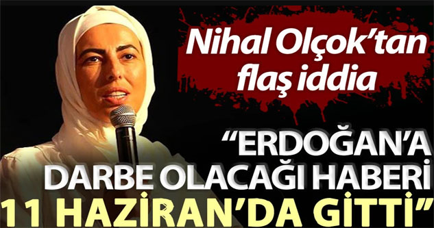 Nihal Olçok: Erdoğan darbe haberini 11 Haziran'da aldı