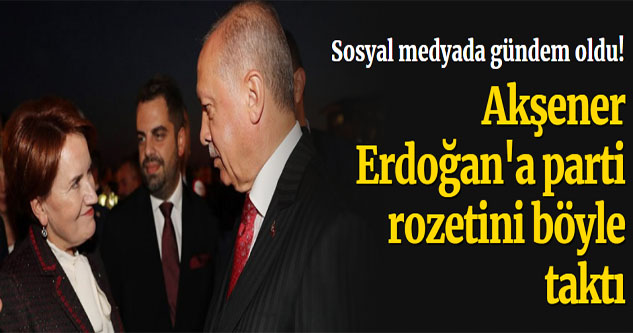 Sosyal medyada gündem oldu! Akşener Erdoğan'a böyle rozet taktı
