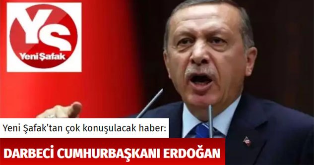 Yeni Şafak'tan şok ifade! Cumhurbaşkanı Erdoğan'a 'Darbeci' dediler